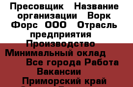 Пресовщик › Название организации ­ Ворк Форс, ООО › Отрасль предприятия ­ Производство › Минимальный оклад ­ 35 000 - Все города Работа » Вакансии   . Приморский край,Спасск-Дальний г.